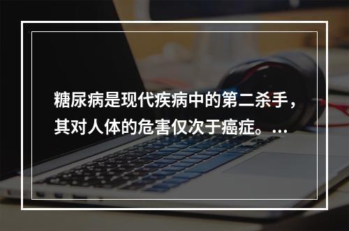 糖尿病是现代疾病中的第二杀手，其对人体的危害仅次于癌症。糖