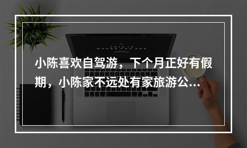 小陈喜欢自驾游，下个月正好有假期，小陈家不远处有家旅游公司