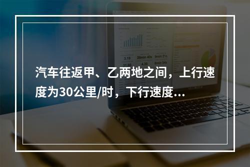 汽车往返甲、乙两地之间，上行速度为30公里/时，下行速度为