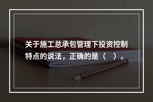 关于施工总承包管理下投资控制特点的说法，正确的是（　）。