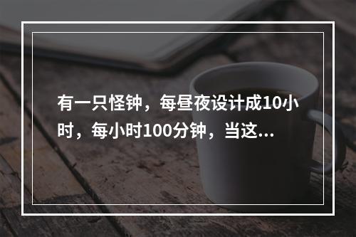 有一只怪钟，每昼夜设计成10小时，每小时100分钟，当这只