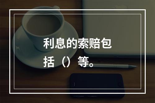 利息的索赔包括（）等。