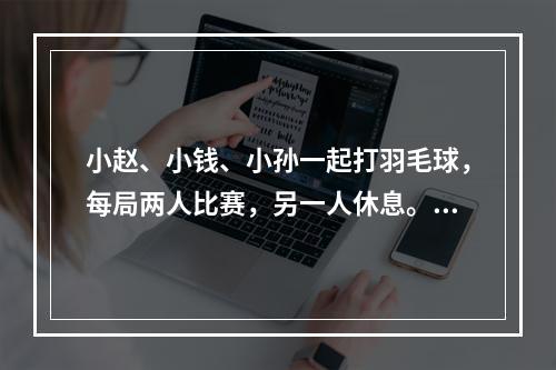 小赵、小钱、小孙一起打羽毛球，每局两人比赛，另一人休息。三