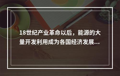 18世纪产业革命以后，能源的大量开发利用成为各国经济发展的