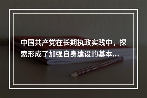 中国共产党在长期执政实践中，探索形成了加强自身建设的基本经