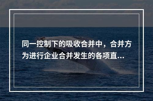 同一控制下的吸收合并中，合并方为进行企业合并发生的各项直接相