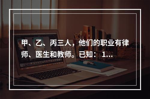 甲、乙、丙三人，他们的职业有律师、医生和教师。已知： 1.