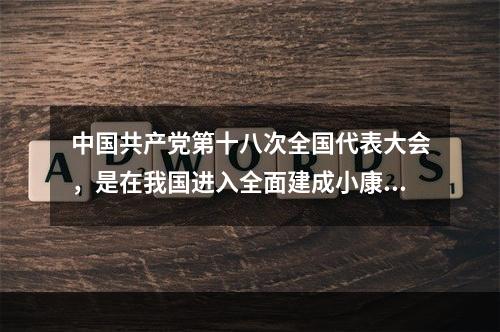 中国共产党第十八次全国代表大会，是在我国进入全面建成小康社