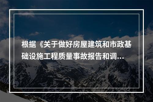 根据《关于做好房屋建筑和市政基础设施工程质量事故报告和调查处