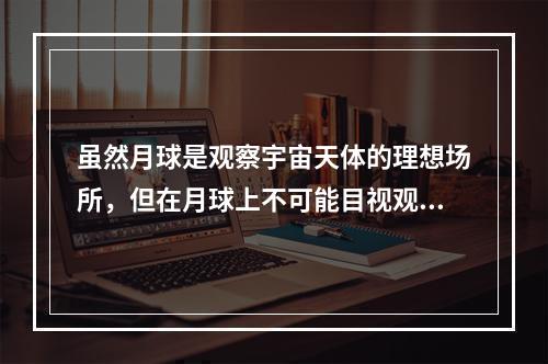 虽然月球是观察宇宙天体的理想场所，但在月球上不可能目视观测