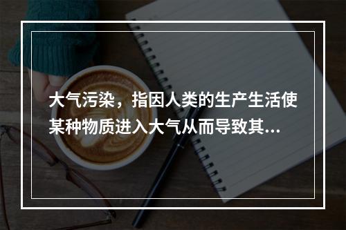 大气污染，指因人类的生产生活使某种物质进入大气从而导致其特