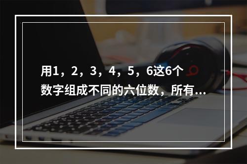 用1，2，3，4，5，6这6个数字组成不同的六位数，所有这