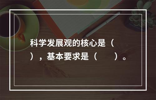 科学发展观的核心是（　　），基本要求是（　　）。