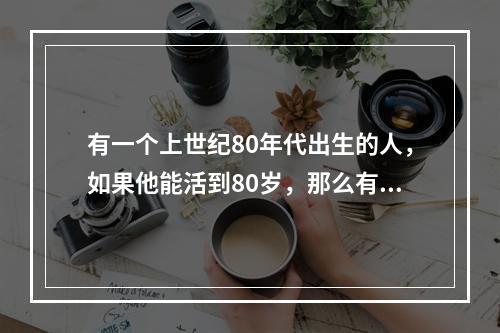 有一个上世纪80年代出生的人，如果他能活到80岁，那么有一