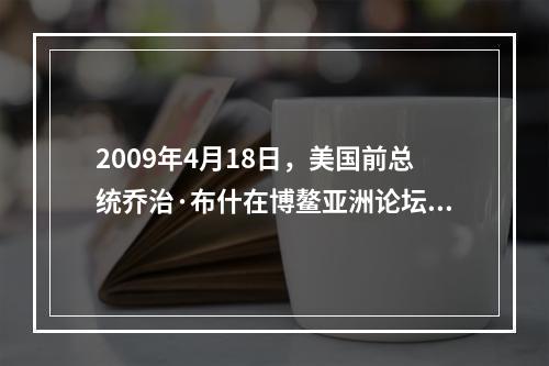 2009年4月18日，美国前总统乔治·布什在博鳌亚洲论坛2