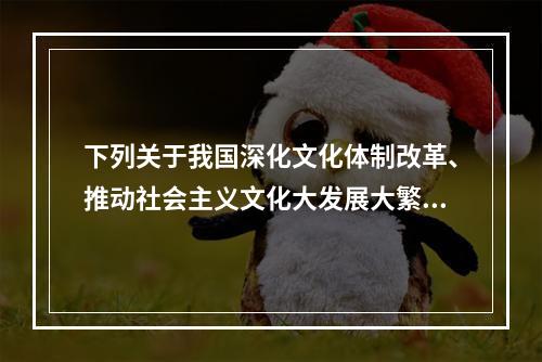 下列关于我国深化文化体制改革、推动社会主义文化大发展大繁荣