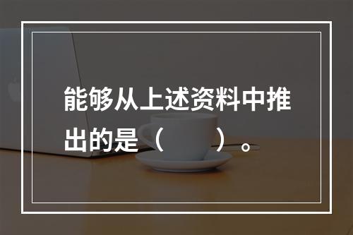 能够从上述资料中推出的是（　　）。