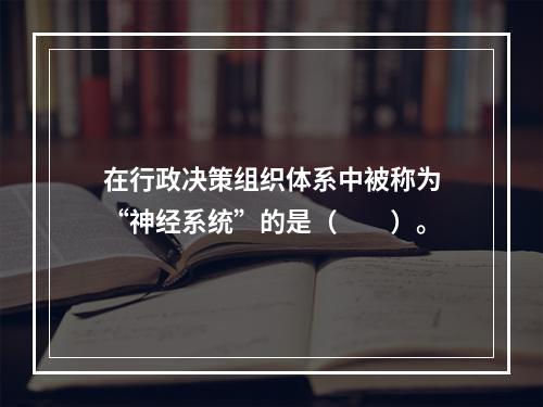 在行政决策组织体系中被称为“神经系统”的是（　　）。