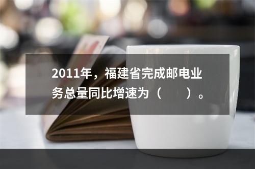 2011年，福建省完成邮电业务总量同比增速为（　　）。