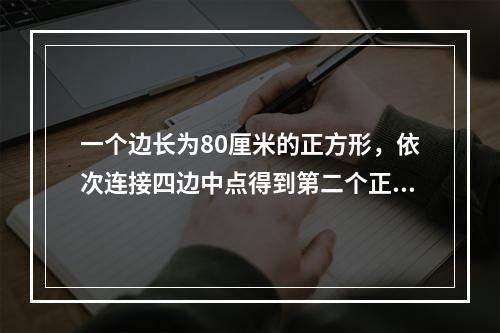 一个边长为80厘米的正方形，依次连接四边中点得到第二个正方