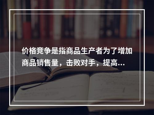 价格竞争是指商品生产者为了增加商品销售量，击败对手，提高赢