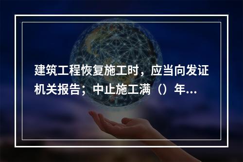 建筑工程恢复施工时，应当向发证机关报告；中止施工满（）年的工