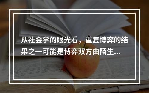 从社会学的眼光看，重复博弈的结果之一可能是博弈双方由陌生人