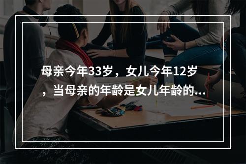 母亲今年33岁，女儿今年12岁，当母亲的年龄是女儿年龄的4