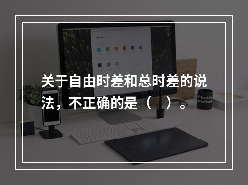 关于自由时差和总时差的说法，不正确的是（　）。