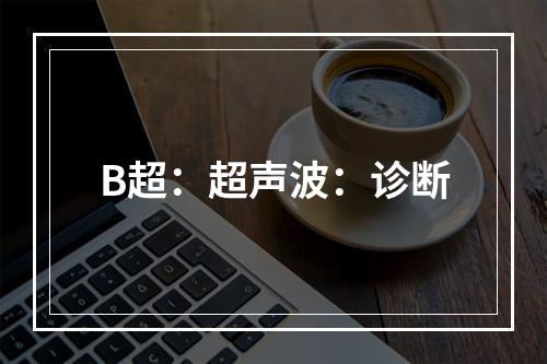 B超：超声波：诊断