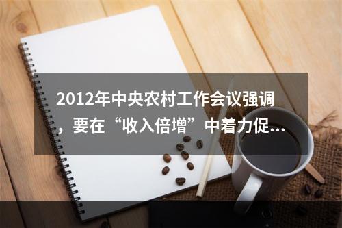 2012年中央农村工作会议强调，要在“收入倍增”中着力促进