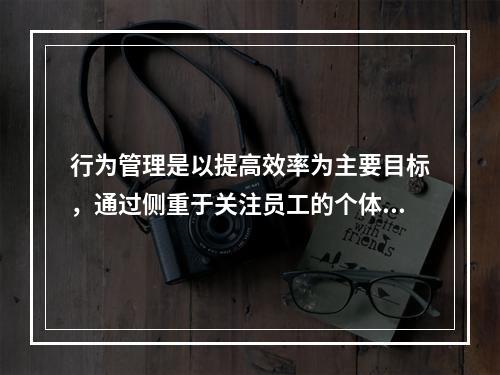 行为管理是以提高效率为主要目标，通过侧重于关注员工的个体态