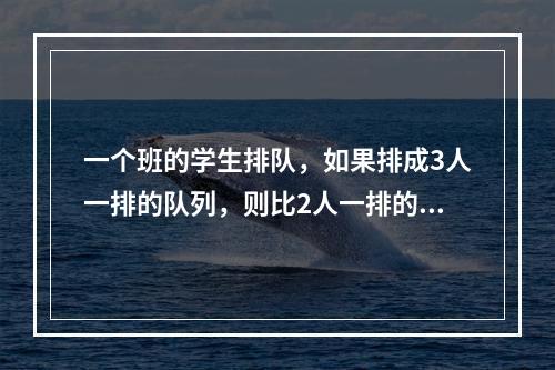 一个班的学生排队，如果排成3人一排的队列，则比2人一排的队