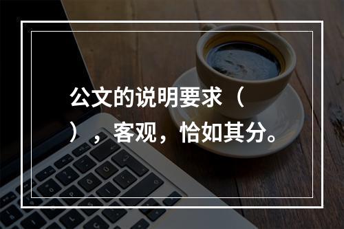 公文的说明要求（　　），客观，恰如其分。