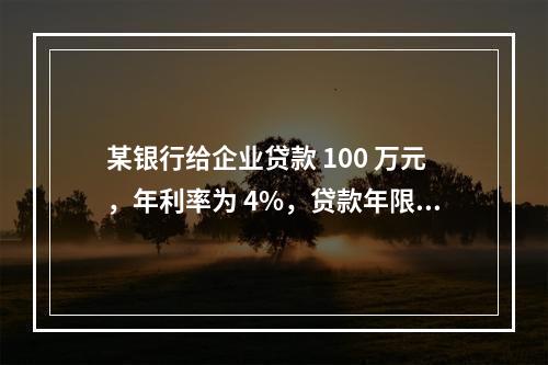 某银行给企业贷款 100 万元，年利率为 4%，贷款年限 3