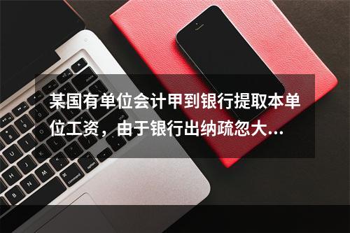 某国有单位会计甲到银行提取本单位工资，由于银行出纳疏忽大意