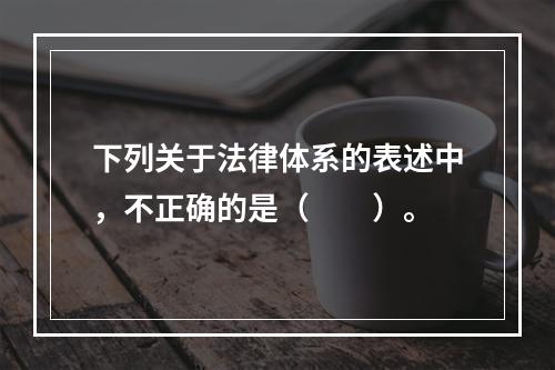 下列关于法律体系的表述中，不正确的是（　　）。