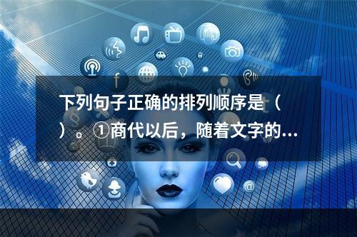 下列句子正确的排列顺序是（　　）。①商代以后，随着文字的出