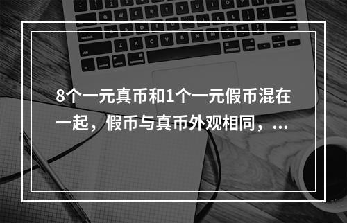 8个一元真币和1个一元假币混在一起，假币与真币外观相同，但