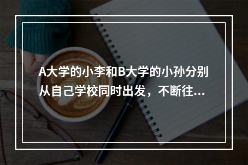 A大学的小李和B大学的小孙分别从自己学校同时出发，不断往返