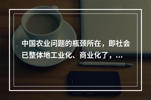 中国农业问题的瓶颈所在，即社会已整体地工业化、商业化了，而