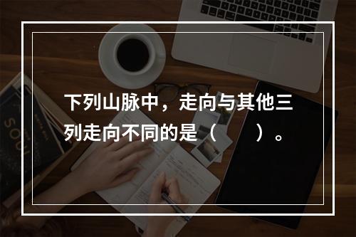 下列山脉中，走向与其他三列走向不同的是（　　）。