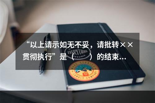 “以上请示如无不妥，请批转××贯彻执行”是（　　）的结束语