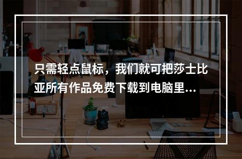 只需轻点鼠标，我们就可把莎士比亚所有作品免费下载到电脑里，