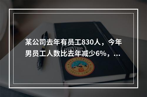 某公司去年有员工830人，今年男员工人数比去年减少6%，女