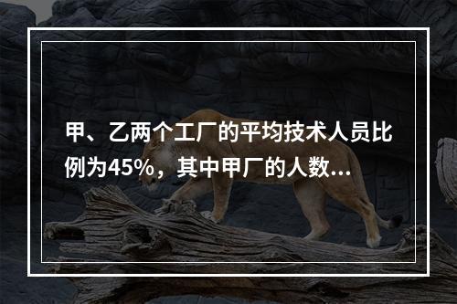 甲、乙两个工厂的平均技术人员比例为45%，其中甲厂的人数比