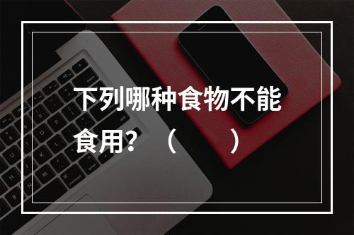 下列哪种食物不能食用？（　　）