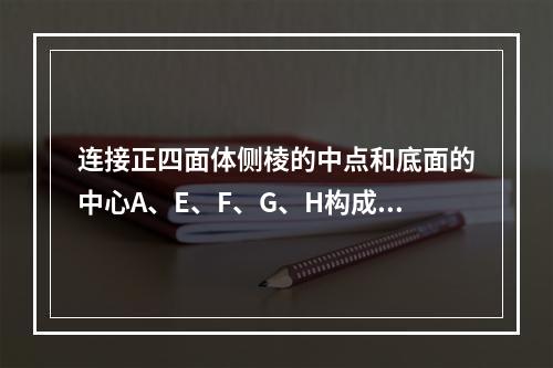 连接正四面体侧棱的中点和底面的中心A、E、F、G、H构成多