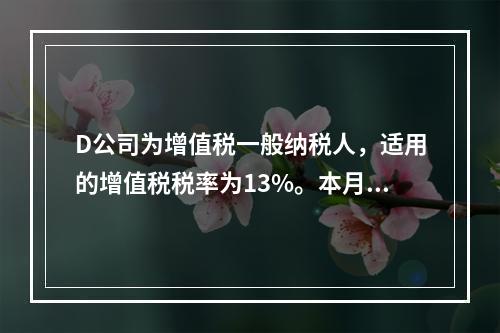 D公司为增值税一般纳税人，适用的增值税税率为13%。本月发生