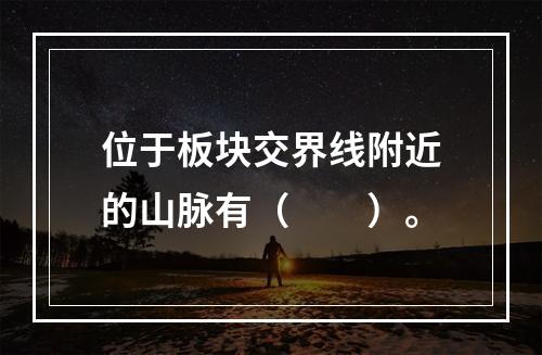 位于板块交界线附近的山脉有（　　）。